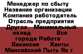 Менеджер по сбыту › Название организации ­ Компания-работодатель › Отрасль предприятия ­ Другое › Минимальный оклад ­ 35 000 - Все города Работа » Вакансии   . Ханты-Мансийский,Пыть-Ях г.